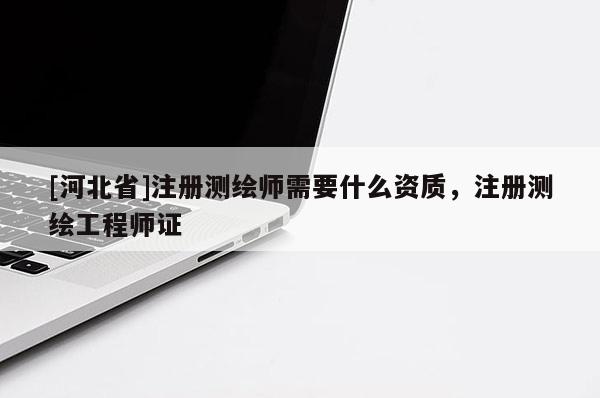 [河北省]注冊(cè)測(cè)繪師需要什么資質(zhì)，注冊(cè)測(cè)繪工程師證