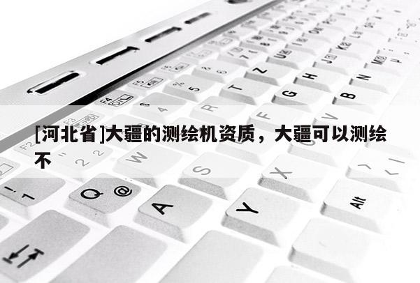 [河北省]大疆的測繪機(jī)資質(zhì)，大疆可以測繪不