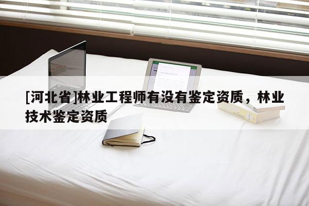 [河北省]林業(yè)工程師有沒(méi)有鑒定資質(zhì)，林業(yè)技術(shù)鑒定資質(zhì)