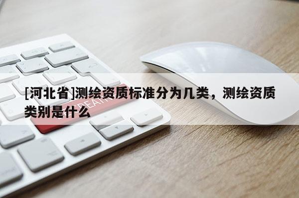 [河北省]測繪資質(zhì)標(biāo)準(zhǔn)分為幾類，測繪資質(zhì)類別是什么