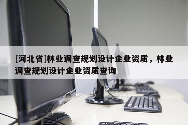 [河北省]林業(yè)調查規(guī)劃設計企業(yè)資質，林業(yè)調查規(guī)劃設計企業(yè)資質查詢