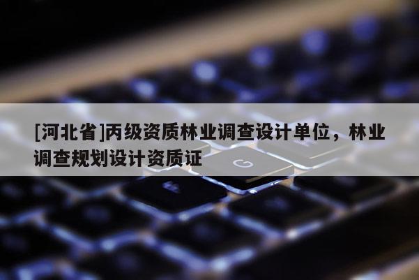 [河北省]丙級資質(zhì)林業(yè)調(diào)查設計單位，林業(yè)調(diào)查規(guī)劃設計資質(zhì)證