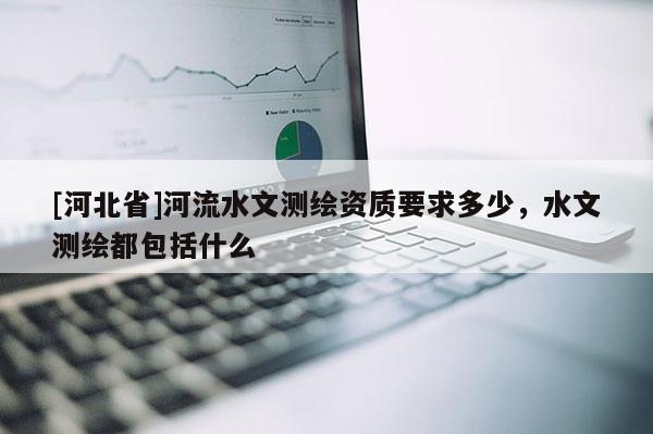[河北省]河流水文測繪資質(zhì)要求多少，水文測繪都包括什么