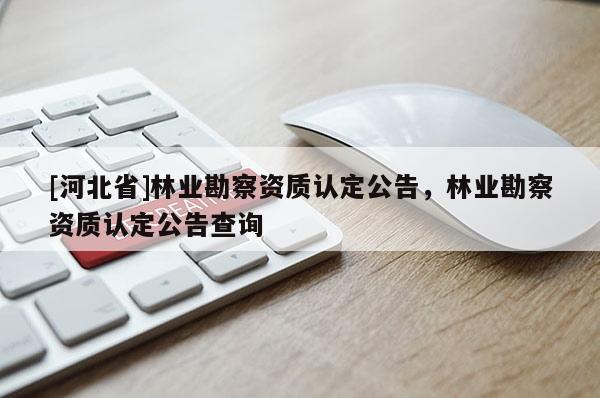 [河北省]林業(yè)勘察資質(zhì)認(rèn)定公告，林業(yè)勘察資質(zhì)認(rèn)定公告查詢