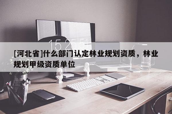 [河北省]什么部門認(rèn)定林業(yè)規(guī)劃資質(zhì)，林業(yè)規(guī)劃甲級資質(zhì)單位