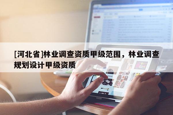 [河北省]林業(yè)調(diào)查資質(zhì)甲級(jí)范圍，林業(yè)調(diào)查規(guī)劃設(shè)計(jì)甲級(jí)資質(zhì)