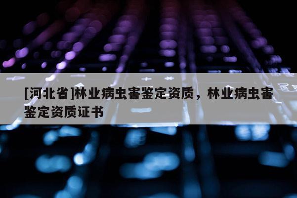 [河北省]林業(yè)病蟲害鑒定資質(zhì)，林業(yè)病蟲害鑒定資質(zhì)證書