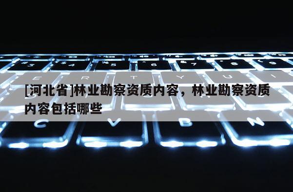 [河北省]林業(yè)勘察資質(zhì)內(nèi)容，林業(yè)勘察資質(zhì)內(nèi)容包括哪些