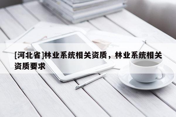 [河北省]林業(yè)系統(tǒng)相關(guān)資質(zhì)，林業(yè)系統(tǒng)相關(guān)資質(zhì)要求
