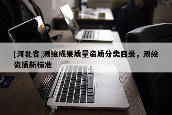 [河北省]測(cè)繪成果質(zhì)量資質(zhì)分類(lèi)目錄，測(cè)繪資質(zhì)新標(biāo)準(zhǔn)
