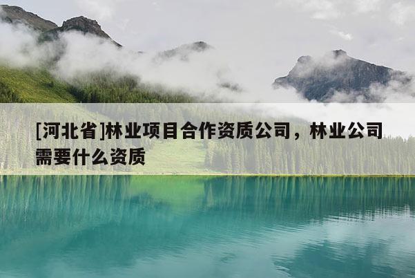 [河北省]林業(yè)項目合作資質(zhì)公司，林業(yè)公司需要什么資質(zhì)