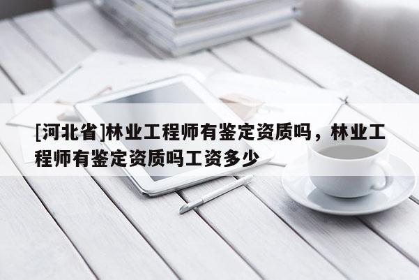 [河北省]林業(yè)工程師有鑒定資質(zhì)嗎，林業(yè)工程師有鑒定資質(zhì)嗎工資多少
