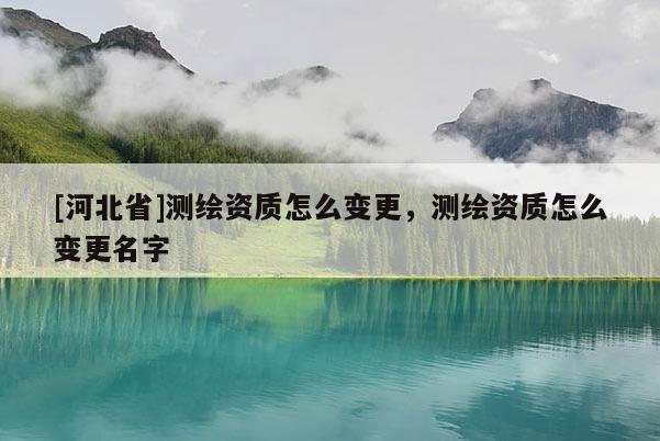 [河北省]測(cè)繪資質(zhì)怎么變更，測(cè)繪資質(zhì)怎么變更名字