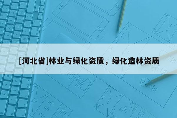 [河北省]林業(yè)與綠化資質(zhì)，綠化造林資質(zhì)