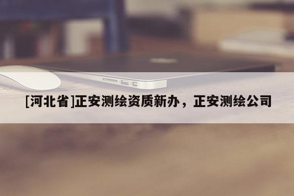 [河北省]正安測繪資質(zhì)新辦，正安測繪公司