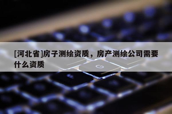 [河北省]房子測繪資質，房產測繪公司需要什么資質