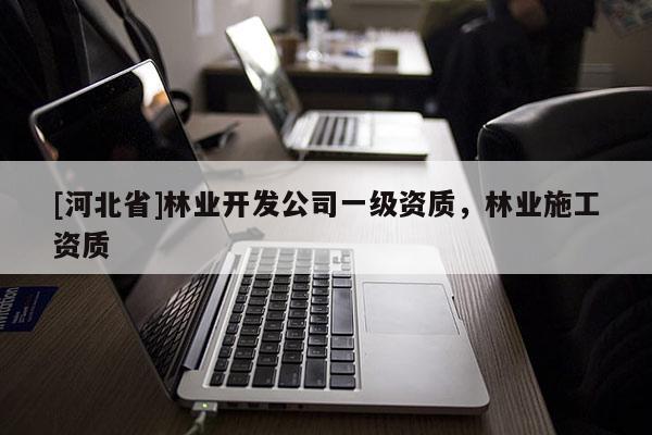 [河北省]林業(yè)開發(fā)公司一級資質(zhì)，林業(yè)施工資質(zhì)