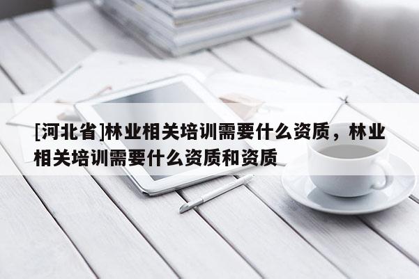 [河北省]林業(yè)相關(guān)培訓(xùn)需要什么資質(zhì)，林業(yè)相關(guān)培訓(xùn)需要什么資質(zhì)和資質(zhì)