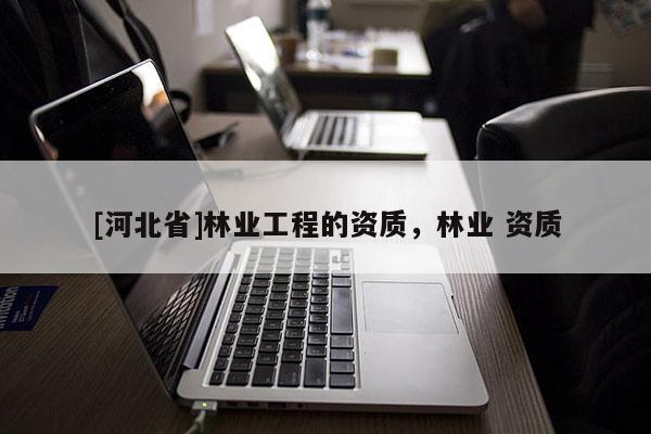 [河北省]林業(yè)工程的資質(zhì)，林業(yè) 資質(zhì)