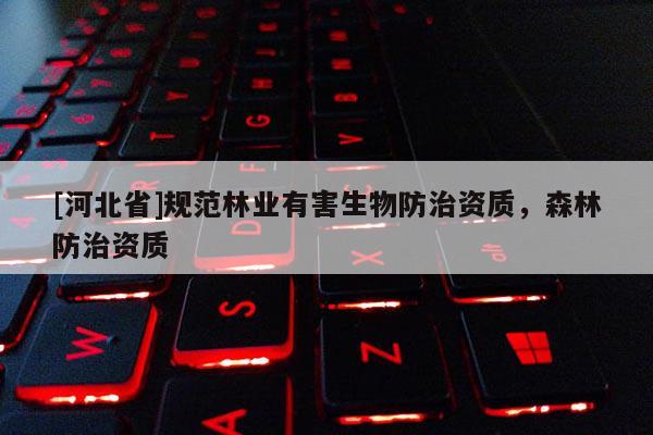 [河北省]規(guī)范林業(yè)有害生物防治資質(zhì)，森林防治資質(zhì)