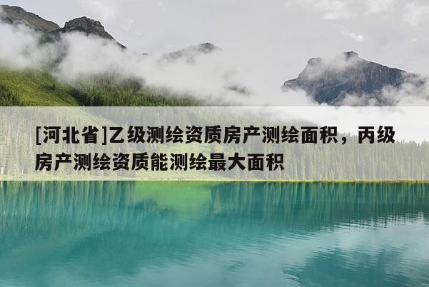 [河北省]乙級測繪資質(zhì)房產(chǎn)測繪面積，丙級房產(chǎn)測繪資質(zhì)能測繪最大面積