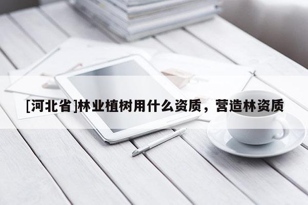 [河北省]林業(yè)植樹用什么資質，營造林資質