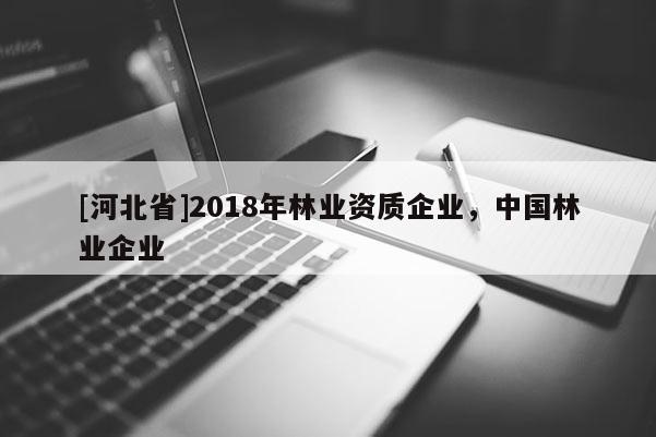 [河北省]2018年林業(yè)資質(zhì)企業(yè)，中國(guó)林業(yè)企業(yè)