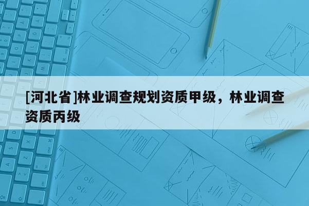 [河北省]林業(yè)調查規(guī)劃資質甲級，林業(yè)調查資質丙級