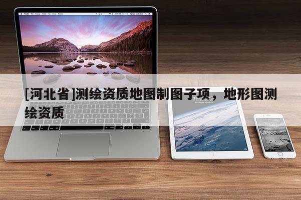 [河北省]測繪資質地圖制圖子項，地形圖測繪資質