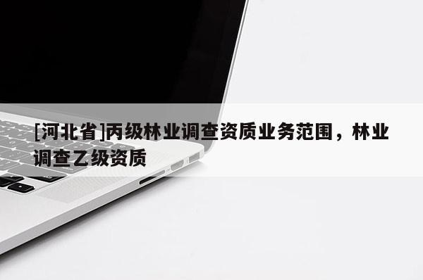 [河北省]丙級林業(yè)調(diào)查資質(zhì)業(yè)務(wù)范圍，林業(yè)調(diào)查乙級資質(zhì)