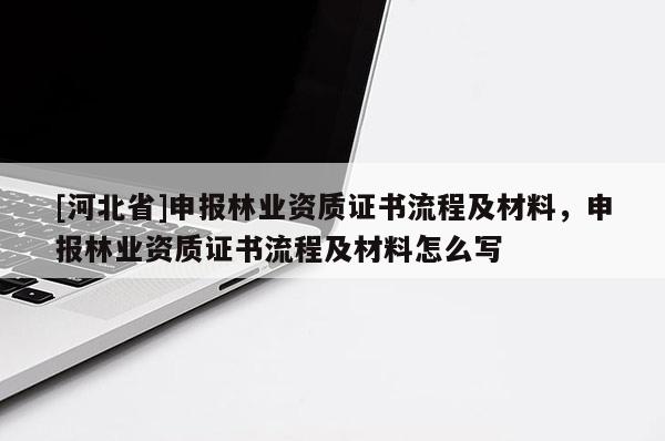 [河北省]申報林業(yè)資質(zhì)證書流程及材料，申報林業(yè)資質(zhì)證書流程及材料怎么寫