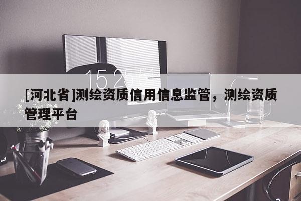 [河北省]測(cè)繪資質(zhì)信用信息監(jiān)管，測(cè)繪資質(zhì)管理平臺(tái)