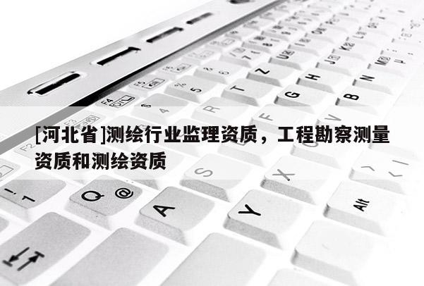 [河北省]測(cè)繪行業(yè)監(jiān)理資質(zhì)，工程勘察測(cè)量資質(zhì)和測(cè)繪資質(zhì)