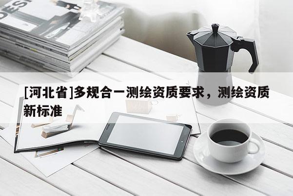 [河北省]多規(guī)合一測(cè)繪資質(zhì)要求，測(cè)繪資質(zhì)新標(biāo)準(zhǔn)