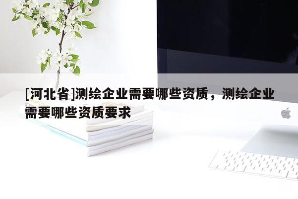 [河北省]測繪企業(yè)需要哪些資質(zhì)，測繪企業(yè)需要哪些資質(zhì)要求