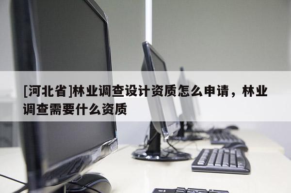 [河北省]林業(yè)調(diào)查設(shè)計(jì)資質(zhì)怎么申請(qǐng)，林業(yè)調(diào)查需要什么資質(zhì)