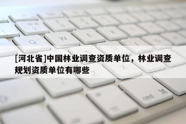 [河北省]中國林業(yè)調(diào)查資質(zhì)單位，林業(yè)調(diào)查規(guī)劃資質(zhì)單位有哪些