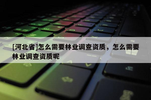 [河北省]怎么需要林業(yè)調(diào)查資質(zhì)，怎么需要林業(yè)調(diào)查資質(zhì)呢