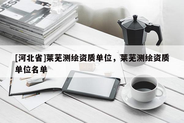 [河北省]萊蕪測繪資質(zhì)單位，萊蕪測繪資質(zhì)單位名單