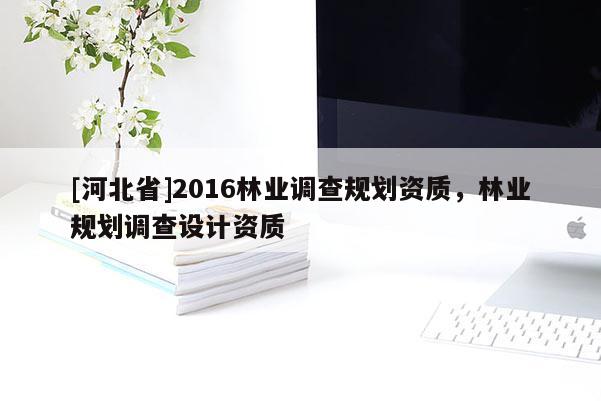 [河北省]2016林業(yè)調(diào)查規(guī)劃資質(zhì)，林業(yè)規(guī)劃調(diào)查設(shè)計(jì)資質(zhì)