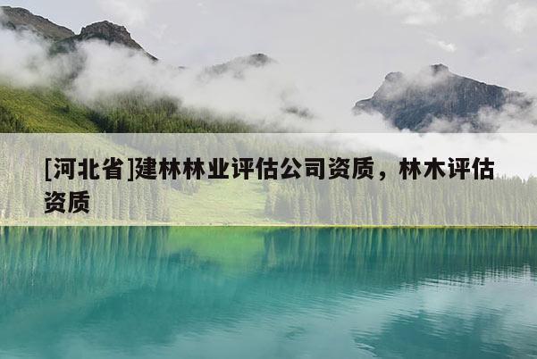 [河北省]建林林業(yè)評(píng)估公司資質(zhì)，林木評(píng)估資質(zhì)