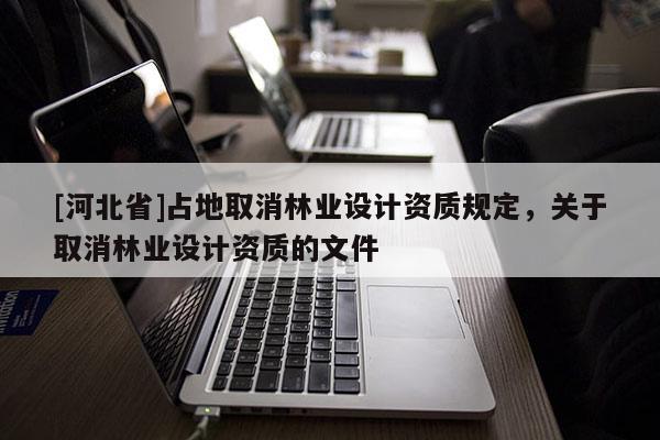 [河北省]占地取消林業(yè)設計資質規(guī)定，關于取消林業(yè)設計資質的文件