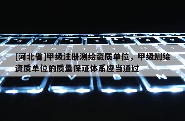 [河北省]甲級(jí)注冊(cè)測(cè)繪資質(zhì)單位，甲級(jí)測(cè)繪資質(zhì)單位的質(zhì)量保證體系應(yīng)當(dāng)通過(guò)