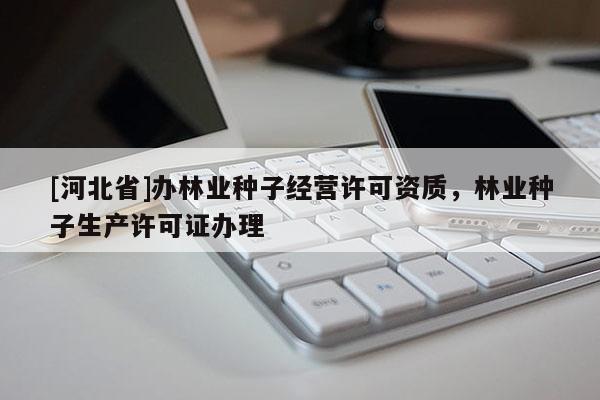 [河北省]辦林業(yè)種子經(jīng)營許可資質(zhì)，林業(yè)種子生產(chǎn)許可證辦理