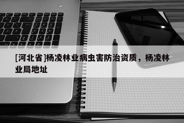 [河北省]楊凌林業(yè)病蟲害防治資質(zhì)，楊凌林業(yè)局地址