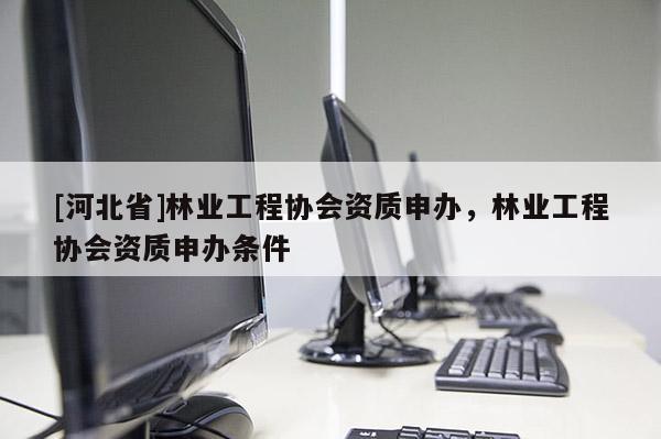[河北省]林業(yè)工程協(xié)會(huì)資質(zhì)申辦，林業(yè)工程協(xié)會(huì)資質(zhì)申辦條件