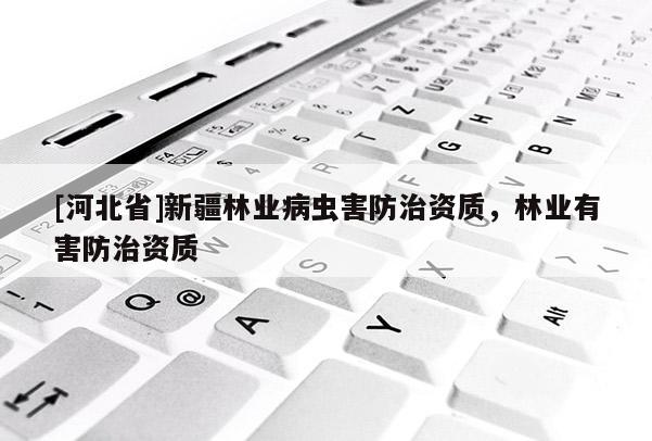 [河北省]新疆林業(yè)病蟲害防治資質(zhì)，林業(yè)有害防治資質(zhì)