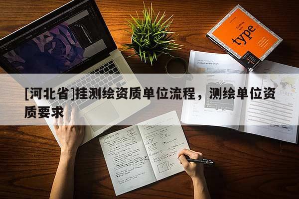 [河北省]掛測(cè)繪資質(zhì)單位流程，測(cè)繪單位資質(zhì)要求