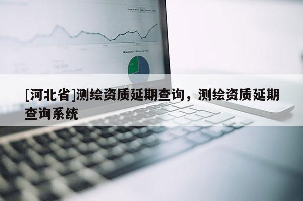 [河北省]測繪資質(zhì)延期查詢，測繪資質(zhì)延期查詢系統(tǒng)