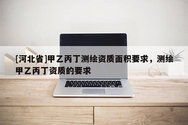 [河北省]甲乙丙丁測(cè)繪資質(zhì)面積要求，測(cè)繪甲乙丙丁資質(zhì)的要求